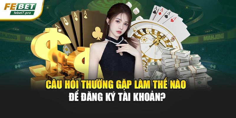 Câu hỏi thường gặp làm thế nào để đăng ký tài khoản?